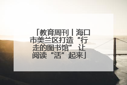 教育周刊丨海口市美兰区打造“行走的图书馆” 让阅读“活”起来
