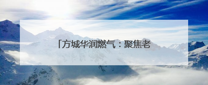 方城华润燃气：聚焦老旧小区 推进燃气报装