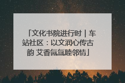文化书院进行时｜车站社区：以文润心传古韵 艾香氤氲睦邻情