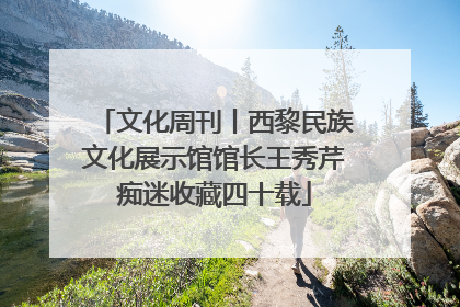 文化周刊丨西黎民族文化展示馆馆长王秀芹痴迷收藏四十载