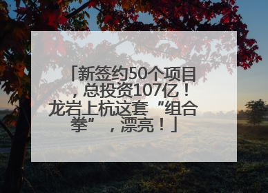 新签约50个项目，总投资107亿！龙岩上杭这套“组合拳”，漂亮！