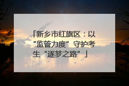 新乡市红旗区：以“监管力度”守护考生“逐梦之路”