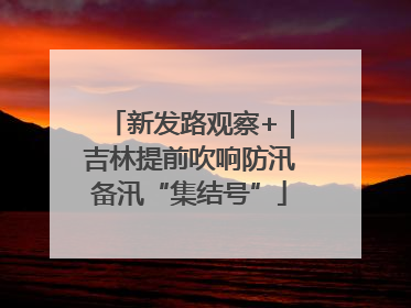 新发路观察+｜吉林提前吹响防汛备汛“集结号”