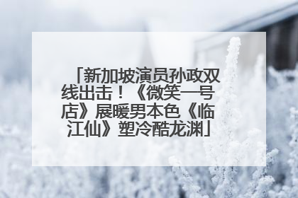 新加坡演员孙政双线出击！《微笑一号店》展暖男本色《临江仙》塑冷酷龙渊