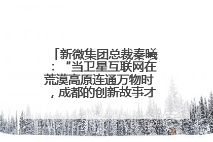 新微集团总裁秦曦：“当卫星互联网在荒漠高原连通万物时，成都的创新故事才真正开始”