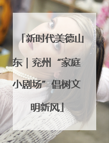 新时代美德山东｜兖州“家庭小剧场”倡树文明新风