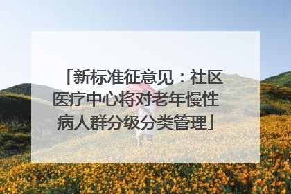 新标准征意见：社区医疗中心将对老年慢性病人群分级分类管理
