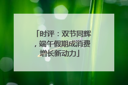 时评：双节同辉，端午假期成消费增长新动力