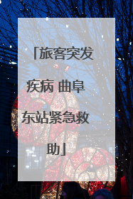 旅客突发疾病 曲阜东站紧急救助