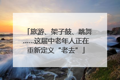 旅游、架子鼓、跳舞……这届中老年人正在重新定义“老去”