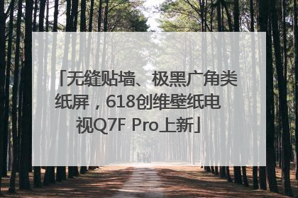 无缝贴墙、极黑广角类纸屏，618创维壁纸电视Q7F Pro上新