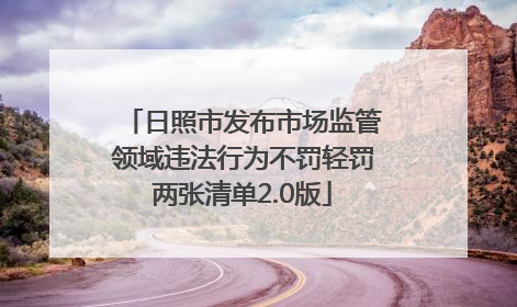 日照市发布市场监管领域违法行为不罚轻罚两张清单2.0版