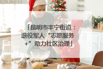 昆明市丰宁街道：退役军人“志愿服务+”助力社区治理
