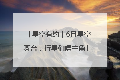 星空有约｜6月星空舞台，行星们唱主角