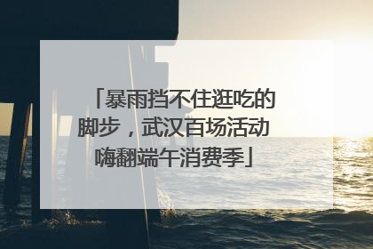 暴雨挡不住逛吃的脚步，武汉百场活动嗨翻端午消费季
