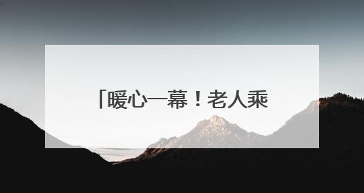 暖心一幕！老人乘车遇善举，城阳巴士驾驶员传递温情