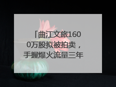 曲江文旅1600万股拟被拍卖，手握爆火流量三年亏损5.7亿