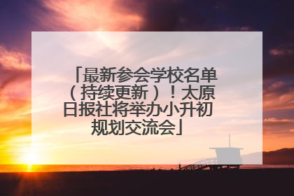 最新参会学校名单（持续更新）！太原日报社将举办小升初规划交流会