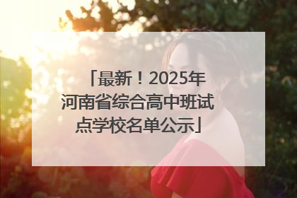 最新！2025年河南省综合高中班试点学校名单公示