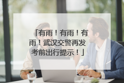 有雨！有雨！有雨！武汉交警再发考前出行提示！
