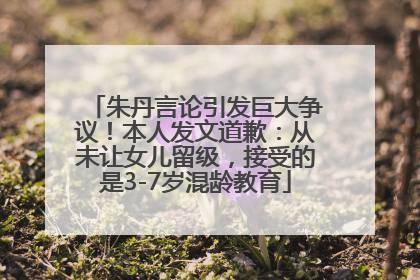 朱丹言论引发巨大争议！本人发文道歉：从未让女儿留级，接受的是3-7岁混龄教育