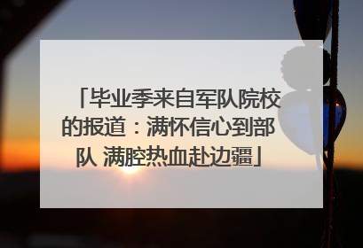毕业季来自军队院校的报道：满怀信心到部队 满腔热血赴边疆