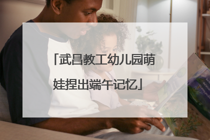 武昌教工幼儿园萌娃捏出端午记忆