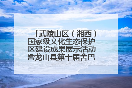 武陵山区（湘西）国家级文化生态保护区建设成果展示活动暨龙山县第十届舍巴日即将启幕