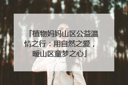 植物妈妈山区公益温情之行：用自然之爱，暖山区童梦之心