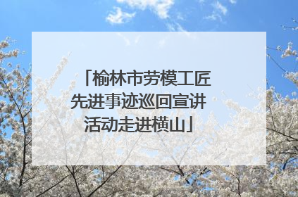 榆林市劳模工匠先进事迹巡回宣讲活动走进横山