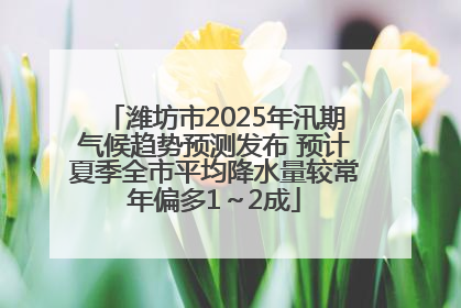 潍坊市2025年汛期气候趋势预测发布 预计夏季全市平均降水量较常年偏多1～2成