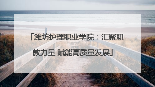 潍坊护理职业学院：汇聚职教力量 赋能高质量发展
