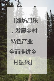 潍坊昌乐：发展乡村特色产业 全面推进乡村振兴