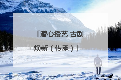 潜心授艺 古剧焕新（传承）