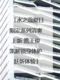 水之蔻夏日限定系列清爽上新 携王俊凯解锁身体护肤新体验