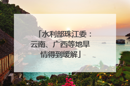 水利部珠江委：云南、广西等地旱情得到缓解