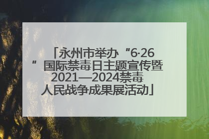 永州市举办“6·26”国际禁毒日主题宣传暨2021—2024禁毒人民战争成果展活动