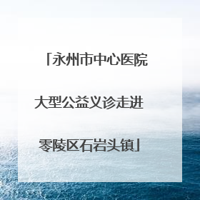 永州市中心医院大型公益义诊走进零陵区石岩头镇