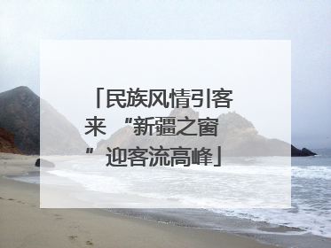民族风情引客来 “新疆之窗”迎客流高峰