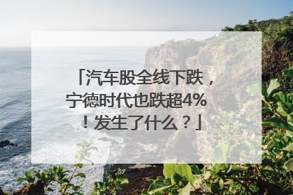 汽车股全线下跌，宁德时代也跌超4%！发生了什么？