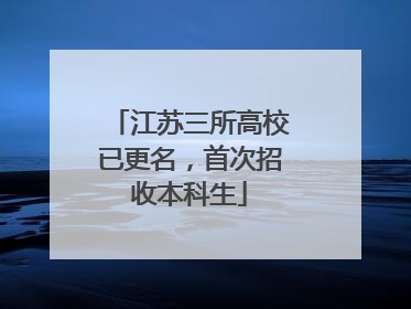江苏三所高校已更名，首次招收本科生