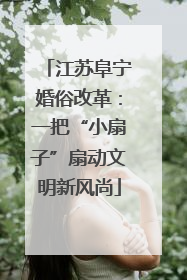 江苏阜宁婚俗改革：一把“小扇子”扇动文明新风尚