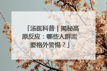 汤医科普｜揭秘高原反应：哪些人群需要格外警惕？