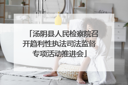 汤阴县人民检察院召开趋利性执法司法监督专项活动推进会
