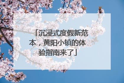 沉浸式度假新范本，黄阳小镇的体验指南来了