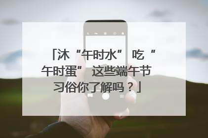 沐“午时水” 吃“午时蛋” 这些端午节习俗你了解吗？