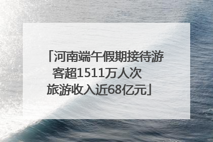 河南端午假期接待游客超1511万人次 旅游收入近68亿元