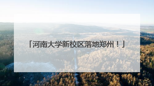 河南大学新校区落地郑州！
