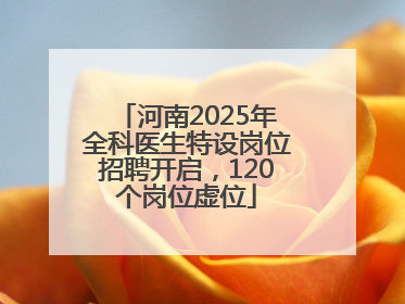 河南2025年全科医生特设岗位招聘开启，120个岗位虚位