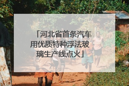 河北省首条汽车用优质特种浮法玻璃生产线点火
